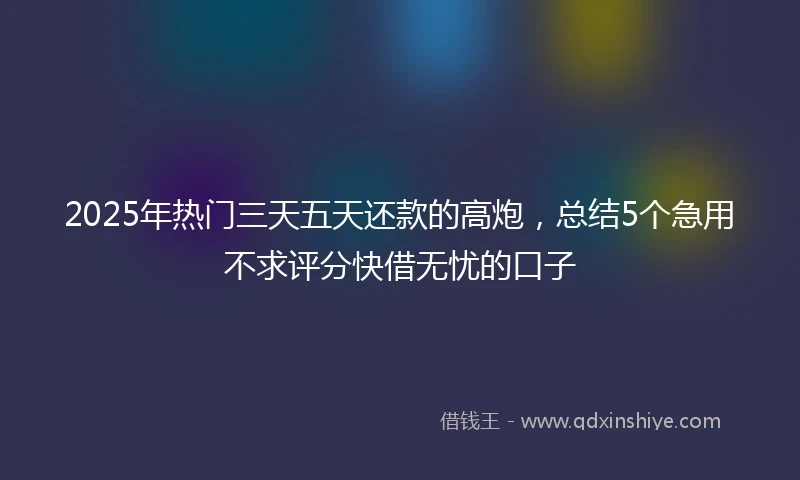 2025年热门三天五天还款的高炮，总结5个急用不求评分快借无忧的口子