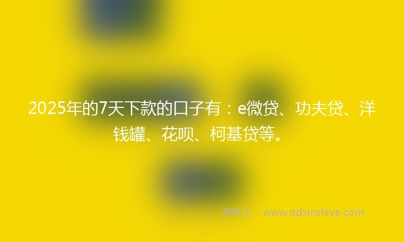 2025年的7天下款的口子有：e微贷、功夫贷、洋钱罐、花呗、柯基贷等。