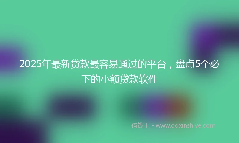 2025年最新贷款最容易通过的平台，盘点5个必下的小额贷款软件
