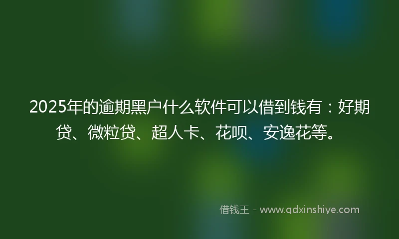 2025年的逾期黑户什么软件可以借到钱有：好期贷、微粒贷、超人卡、花呗、安逸花等。