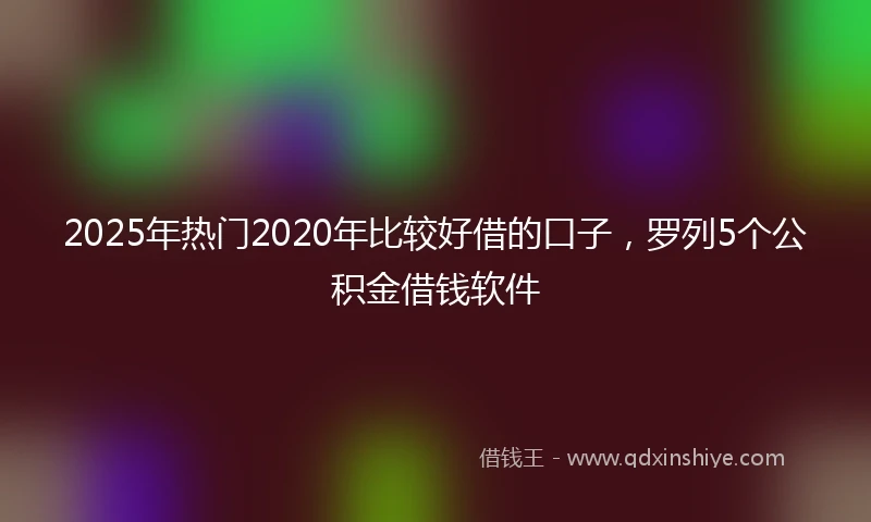 2025年热门2020年比较好借的口子，罗列5个公积金借钱软件