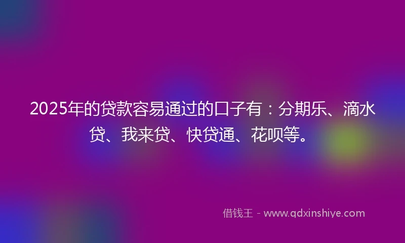 2025年的贷款容易通过的口子有：分期乐、滴水贷、我来贷、快贷通、花呗等。