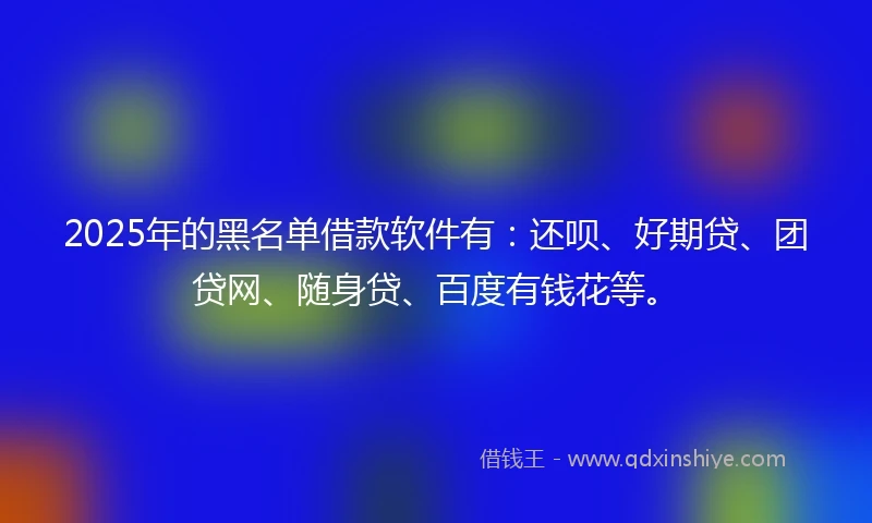 2025年的黑名单借款软件有：还呗、好期贷、团贷网、随身贷、百度有钱花等。