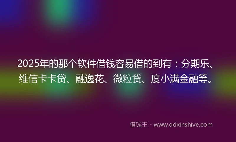 2025年的那个软件借钱容易借的到有：分期乐、维信卡卡贷、融逸花、微粒贷、度小满金融等。