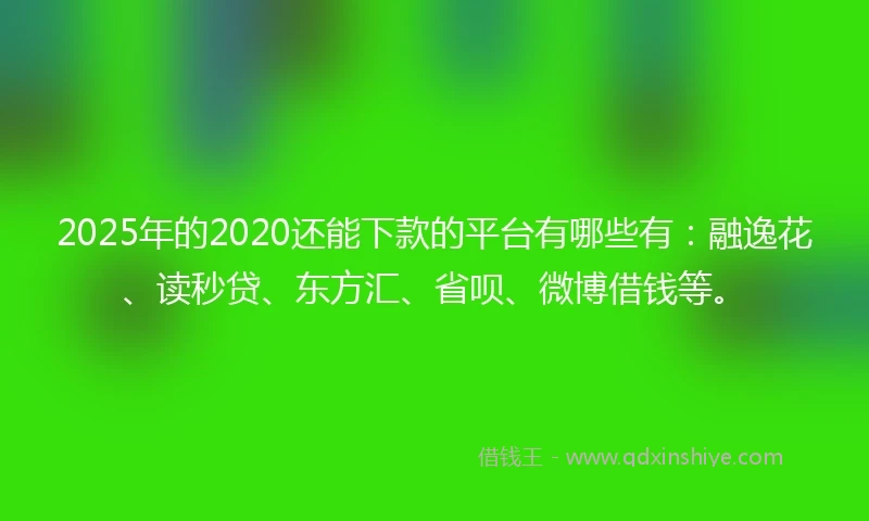 2025年的2020还能下款的平台有哪些有：融逸花、读秒贷、东方汇、省呗、微博借钱等。