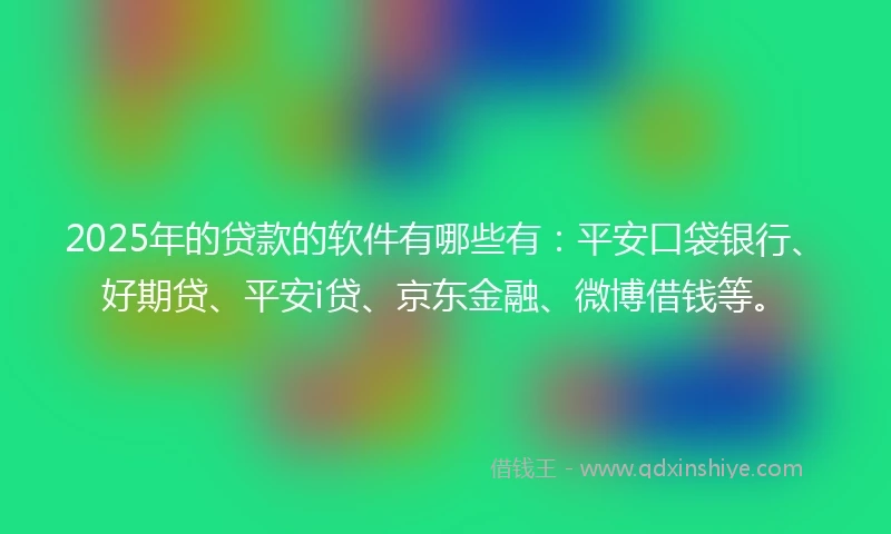 2025年的贷款的软件有哪些有：平安口袋银行、好期贷、平安i贷、京东金融、微博借钱等。