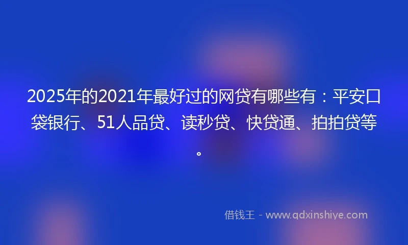 2025年的2021年最好过的网贷有哪些有：平安口袋银行、51人品贷、读秒贷、快贷通、拍拍贷等。