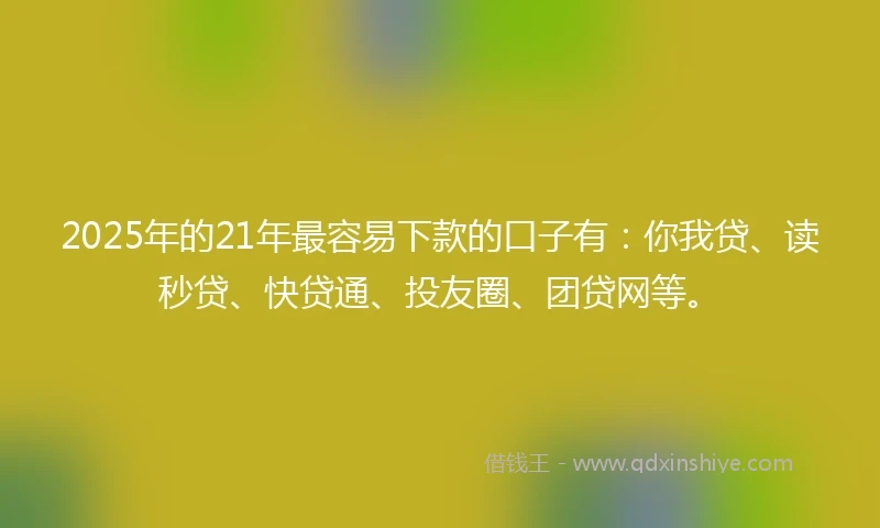2025年的21年最容易下款的口子有：你我贷、读秒贷、快贷通、投友圈、团贷网等。