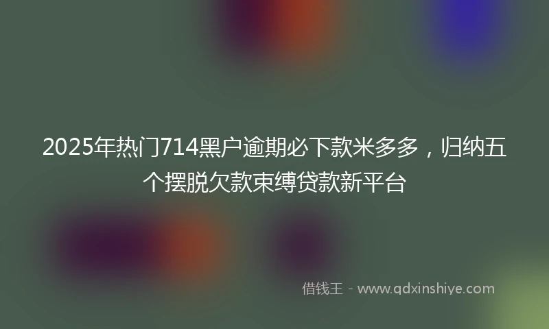 2025年热门714黑户逾期必下款米多多，归纳五个摆脱欠款束缚贷款新平台