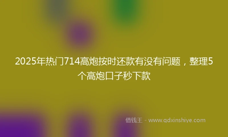 2025年热门714高炮按时还款有没有问题，整理5个高炮口子秒下款