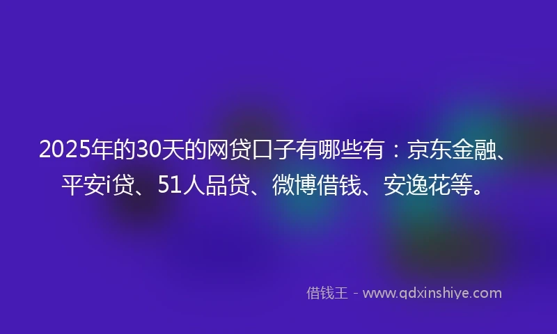 2025年的30天的网贷口子有哪些有：京东金融、平安i贷、51人品贷、微博借钱、安逸花等。