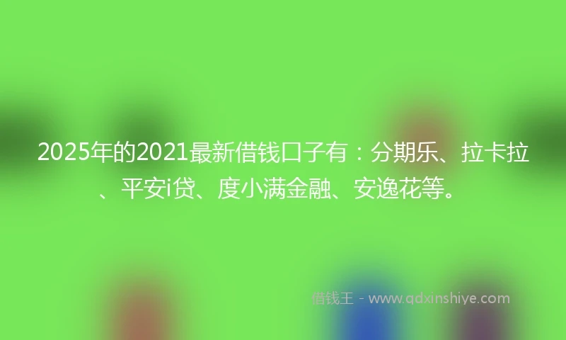 2025年的2021最新借钱口子有：分期乐、拉卡拉、平安i贷、度小满金融、安逸花等。