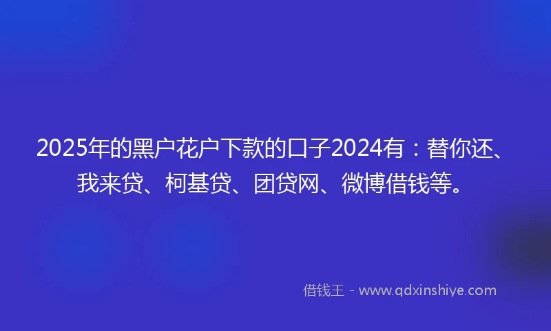 2025年的黑户花户下款的口子2024有：替你还、我来贷、柯基贷、团贷网、微博借钱等。
