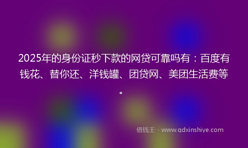 2025年的身份证秒下款的网贷可靠吗有：百度有钱花、替你还、洋钱罐、团贷网、美团生活费等。