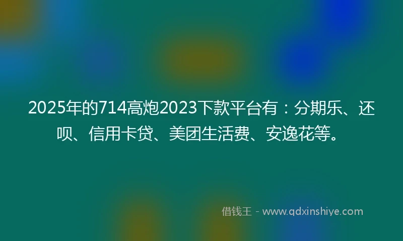 2025年的714高炮2023下款平台有：分期乐、还呗、信用卡贷、美团生活费、安逸花等。