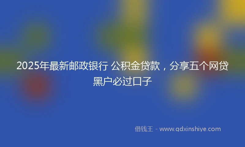2025年最新邮政银行 公积金贷款，分享五个网贷黑户必过口子