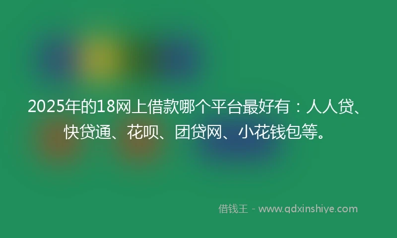 2025年的18网上借款哪个平台最好有：人人贷、快贷通、花呗、团贷网、小花钱包等。