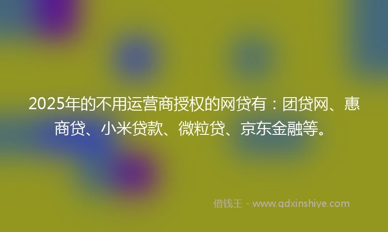 2025年的不用运营商授权的网贷有：团贷网、惠商贷、小米贷款、微粒贷、京东金融等。
