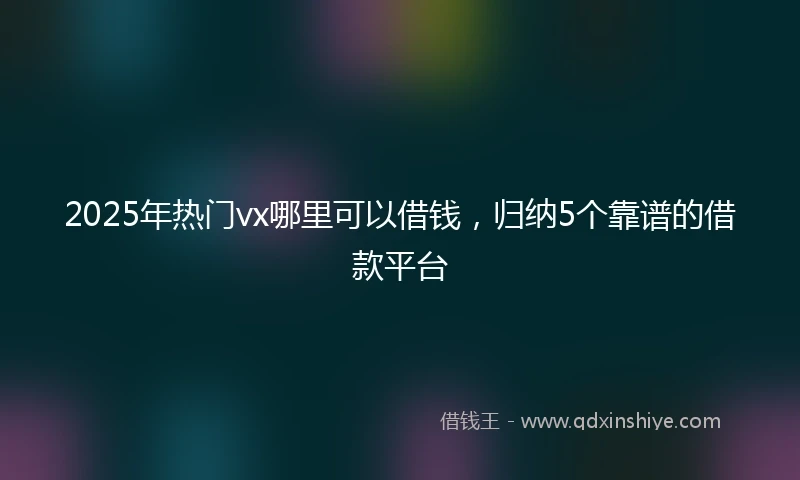 2025年热门vx哪里可以借钱，归纳5个靠谱的借款平台