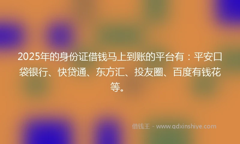 2025年的身份证借钱马上到账的平台有：平安口袋银行、快贷通、东方汇、投友圈、百度有钱花等。