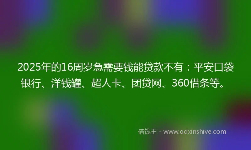 2025年的16周岁急需要钱能贷款不有：平安口袋银行、洋钱罐、超人卡、团贷网、360借条等。