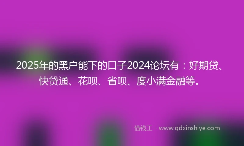 2025年的黑户能下的口子2024论坛有：好期贷、快贷通、花呗、省呗、度小满金融等。
