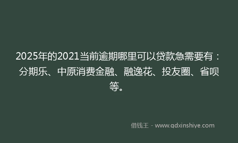 2025年的2021当前逾期哪里可以贷款急需要有：分期乐、中原消费金融、融逸花、投友圈、省呗等。