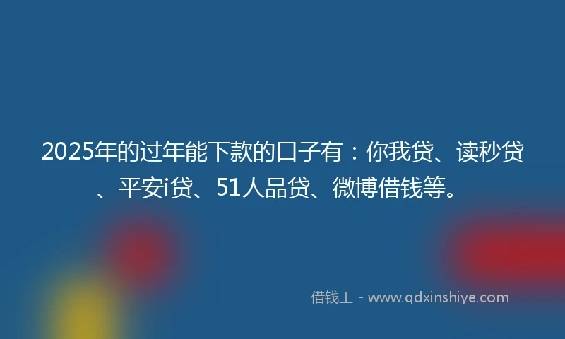 2025年的过年能下款的口子有：你我贷、读秒贷、平安i贷、51人品贷、微博借钱等。