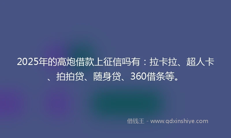 2025年的高炮借款上征信吗有：拉卡拉、超人卡、拍拍贷、随身贷、360借条等。