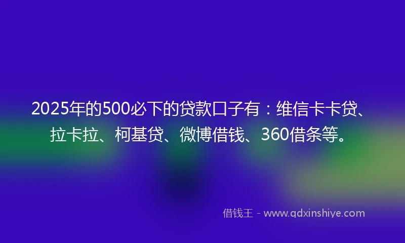 2025年的500必下的贷款口子有：维信卡卡贷、拉卡拉、柯基贷、微博借钱、360借条等。