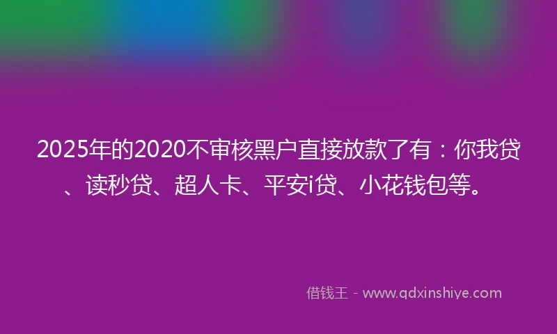 2025年的2020不审核黑户直接放款了有：你我贷、读秒贷、超人卡、平安i贷、小花钱包等。