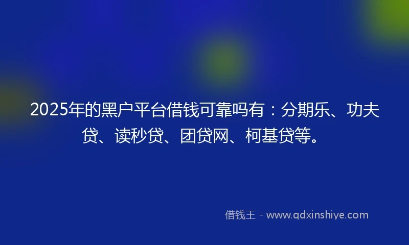 2025年的黑户平台借钱可靠吗有：分期乐、功夫贷、读秒贷、团贷网、柯基贷等。