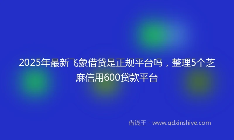 2025年最新飞象借贷是正规平台吗，整理5个芝麻信用600贷款平台