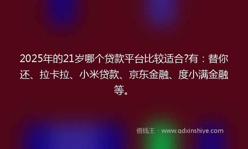 2025年的21岁哪个贷款平台比较适合?有：替你还、拉卡拉、小米贷款、京东金融、度小满金融等。