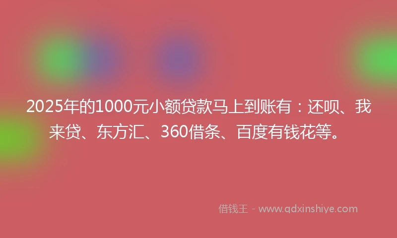 2025年的1000元小额贷款马上到账有：还呗、我来贷、东方汇、360借条、百度有钱花等。