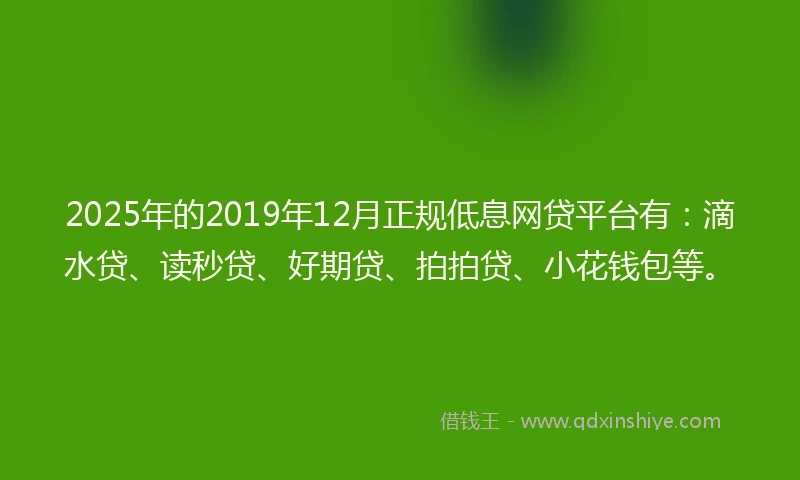 2025年的2019年12月正规低息网贷平台有：滴水贷、读秒贷、好期贷、拍拍贷、小花钱包等。
