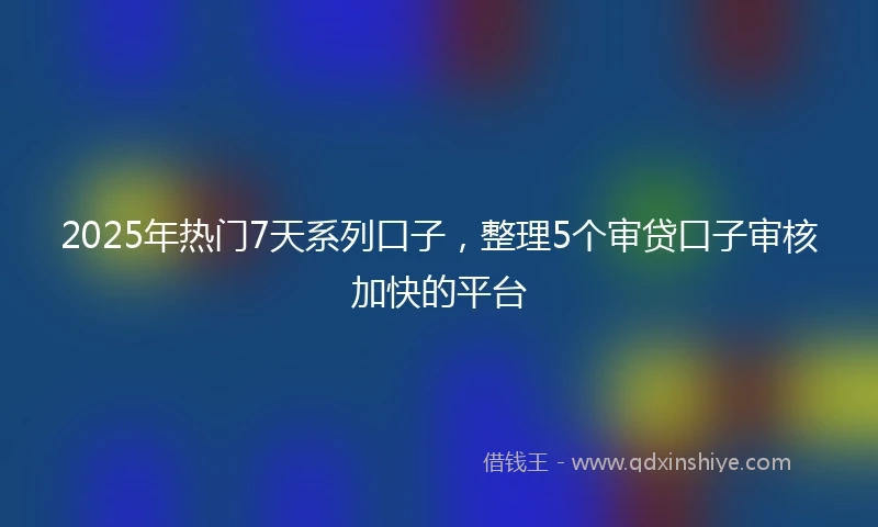 2025年热门7天系列口子，整理5个审贷口子审核加快的平台