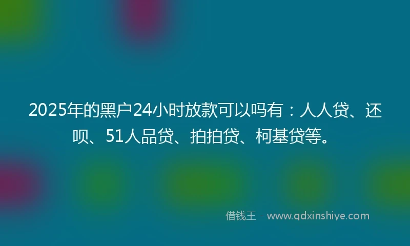 2025年的黑户24小时放款可以吗有：人人贷、还呗、51人品贷、拍拍贷、柯基贷等。