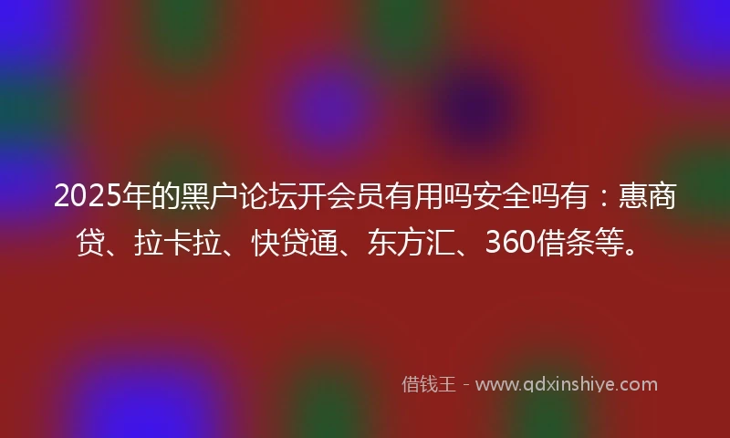 2025年的黑户论坛开会员有用吗安全吗有：惠商贷、拉卡拉、快贷通、东方汇、360借条等。