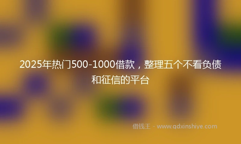 2025年热门500-1000借款，整理五个不看负债和征信的平台