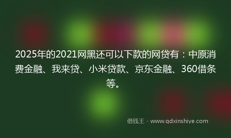 2025年的2021网黑还可以下款的网贷有：中原消费金融、我来贷、小米贷款、京东金融、360借条等。