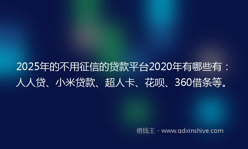 2025年的不用征信的贷款平台2020年有哪些有：人人贷、小米贷款、超人卡、花呗、360借条等。