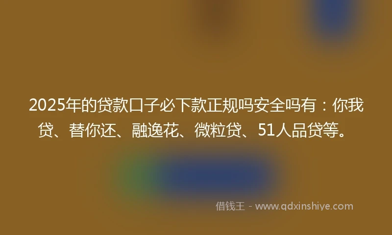 2025年的贷款口子必下款正规吗安全吗有：你我贷、替你还、融逸花、微粒贷、51人品贷等。
