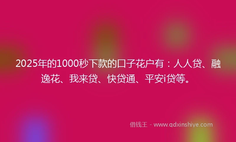 2025年的1000秒下款的口子花户有：人人贷、融逸花、我来贷、快贷通、平安i贷等。