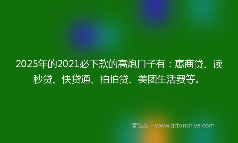 2025年的2021必下款的高炮口子有：惠商贷、读秒贷、快贷通、拍拍贷、美团生活费等。