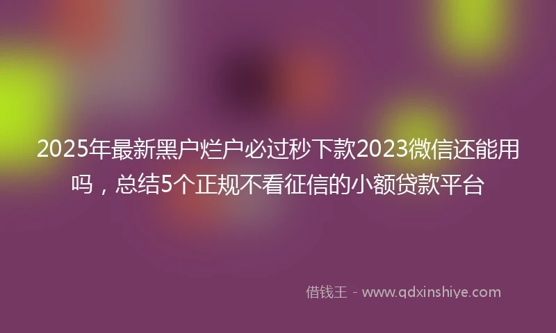 2025年最新黑户烂户必过秒下款2023微信还能用吗，总结5个正规不看征信的小额贷款平台