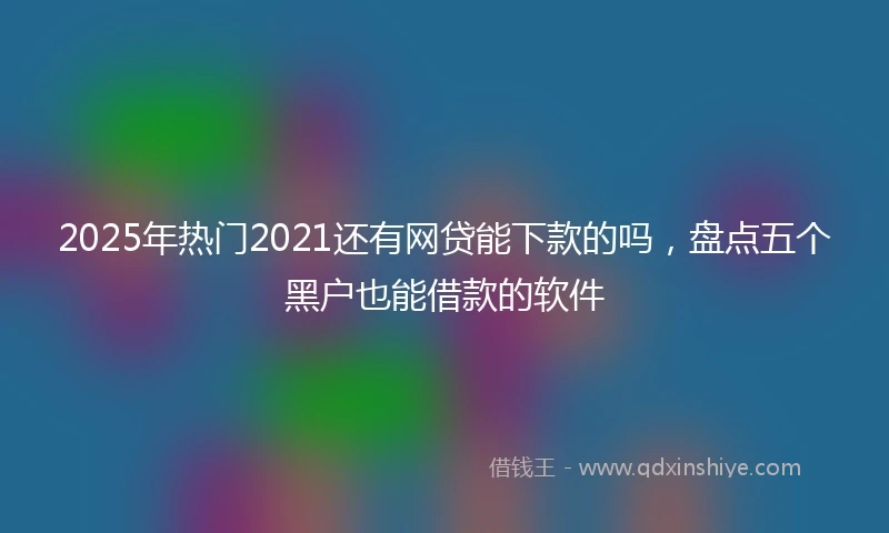 2025年热门2021还有网贷能下款的吗，盘点五个黑户也能借款的软件