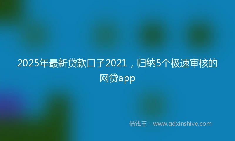 2025年最新贷款口子2021，归纳5个极速审核的网贷app