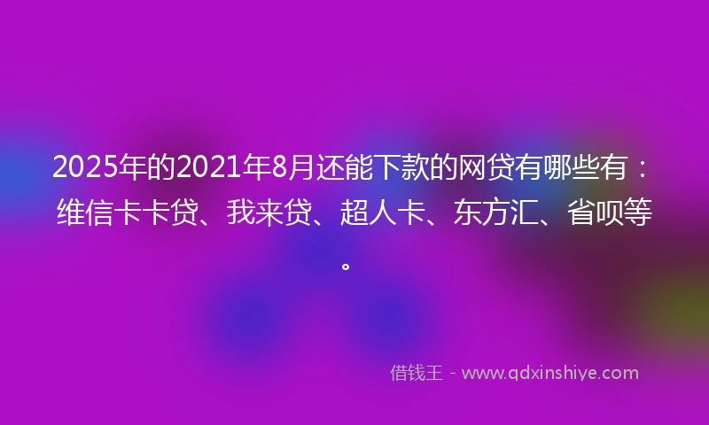 2025年的2021年8月还能下款的网贷有哪些有：维信卡卡贷、我来贷、超人卡、东方汇、省呗等。