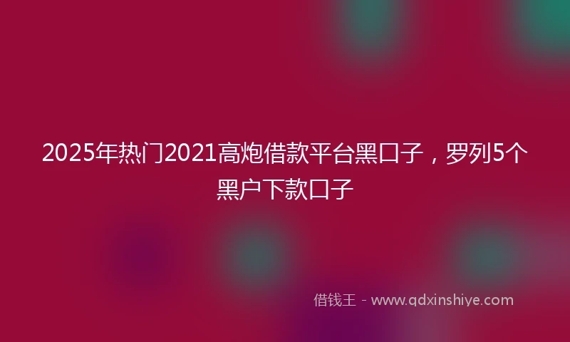 2025年热门2021高炮借款平台黑口子，罗列5个黑户下款口子